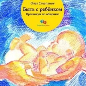 Быть с ребенком. Практикум по общению Степанов Олег