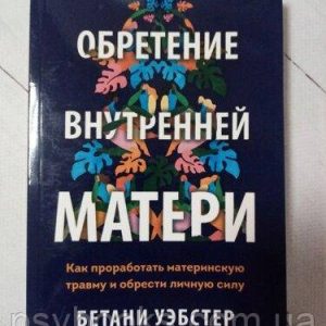 Набуття внутрішньої матері. Як пропрацювати материнську травму та набути особистої сили Уебстер Бетані