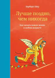 "Навіть пізно, ніж ніколи. Як почати нове життя в будь-якому віці." Барбара Шер