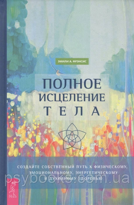 ПОЛНОЕ ИСЦЕЛЕНИЕ ТЕЛА. СОЗДАЙТЕ СОБСТВЕННЫЙ ПУТЬ ЭМИЛИ А. ФРЭНСИС