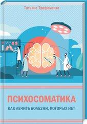 Психосоматика. Как лечить болезни, которых нет Трофименко