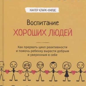 Воспитание хороших людей. Как прервать цикл реактивности и помочь ребенку вырасти добрым. Кларк-Филдс Хантер