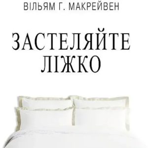 Застеляйте ліжко. Дрібниці, які можуть змінити ваше життя, а можливо, і світ Адмірал Макрейвен
