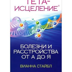 Тета-зцілення. Хвороби та розлади від А до Я Віанна Стайбл